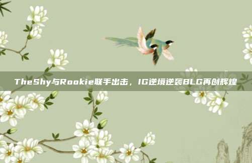 TheShy与Rookie联手出击，IG逆境逆袭BLG再创辉煌  第1张