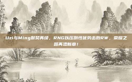 Uzi与Ming默契再续，RNG以压倒性优势击败RW，荣耀之路再添新章！  第1张