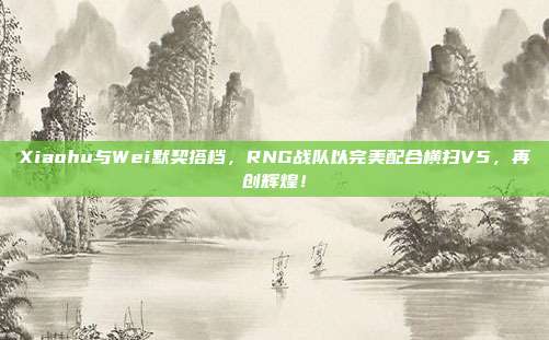 Xiaohu与Wei默契搭档，RNG战队以完美配合横扫V5，再创辉煌！  第1张