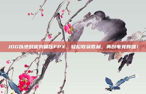 JDG以绝对优势碾压FPX，轻松收获胜利，再创电竞辉煌！  第1张