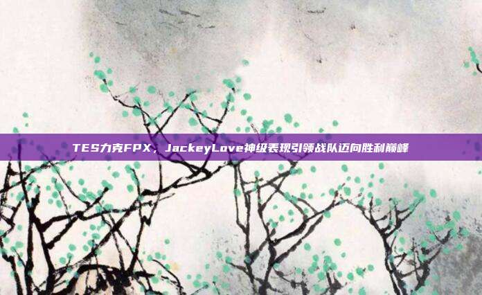 TES力克FPX，JackeyLove神级表现引领战队迈向胜利巅峰  第1张