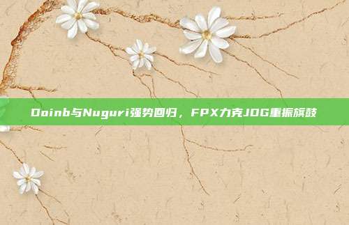 Doinb与Nuguri强势回归，FPX力克JDG重振旗鼓  第1张