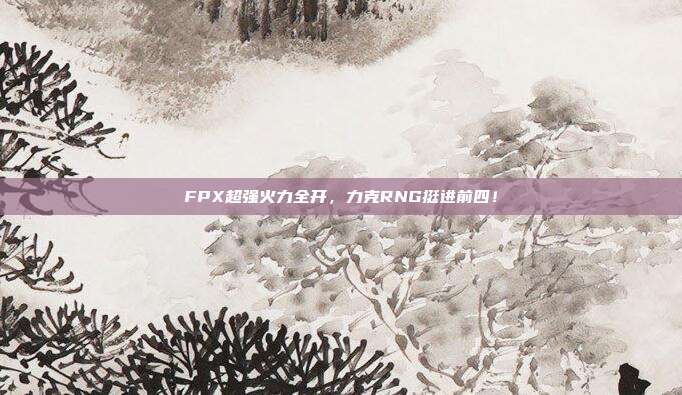 FPX超强火力全开，力克RNG挺进前四！  第1张