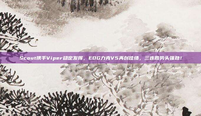 Scout携手Viper稳定发挥，EDG力克V5再创佳绩，三连胜势头强劲！  第1张