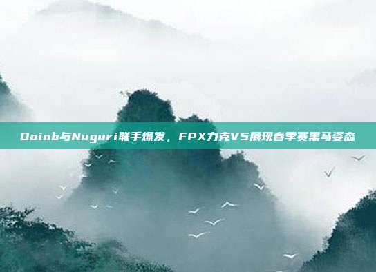 Doinb与Nuguri联手爆发，FPX力克V5展现春季赛黑马姿态  第1张