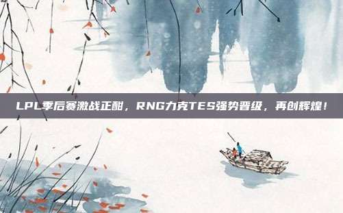 LPL季后赛激战正酣，RNG力克TES强势晋级，再创辉煌！  第1张