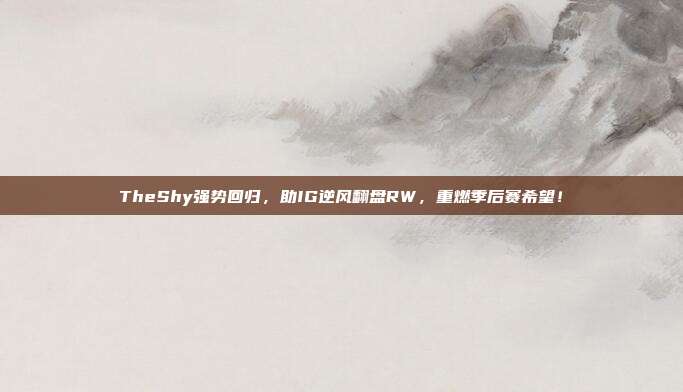 TheShy强势回归，助IG逆风翻盘RW，重燃季后赛希望！  第1张