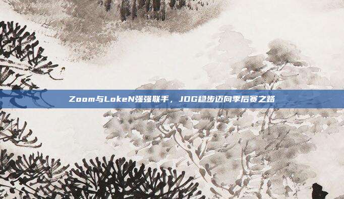 Zoom与LokeN强强联手，JDG稳步迈向季后赛之路  第1张