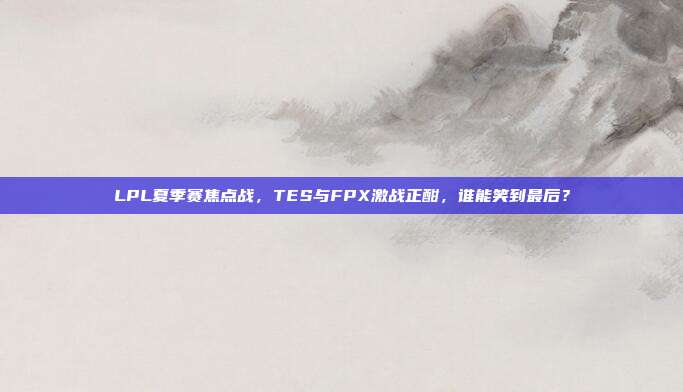 LPL夏季赛焦点战，TES与FPX激战正酣，谁能笑到最后？  第1张