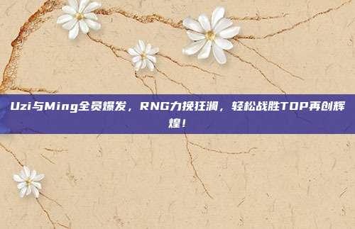 Uzi与Ming全员爆发，RNG力挽狂澜，轻松战胜TOP再创辉煌！  第1张