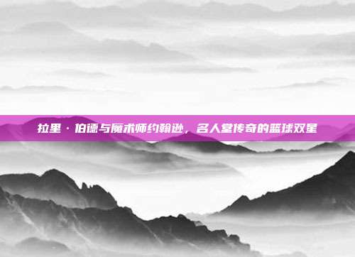 拉里·伯德与魔术师约翰逊，名人堂传奇的篮球双星  第1张