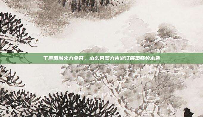 丁彦雨航火力全开，山东男篮力克浙江展现强势本色  第1张