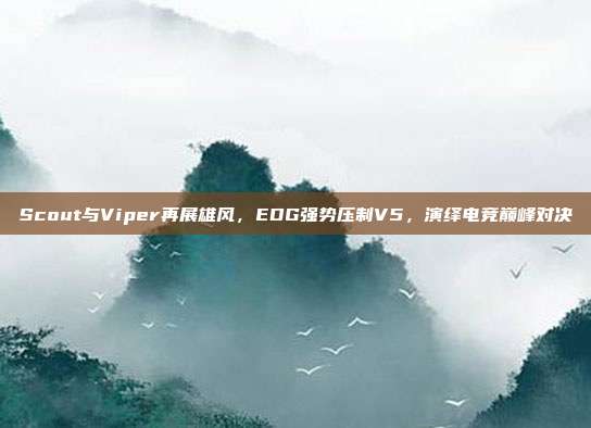 Scout与Viper再展雄风，EDG强势压制V5，演绎电竞巅峰对决  第1张