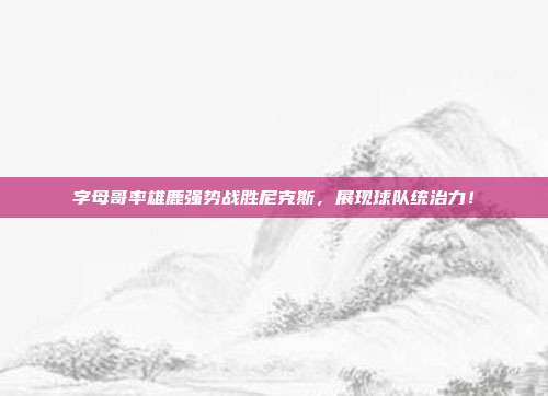 字母哥率雄鹿强势战胜尼克斯，展现球队统治力！  第1张