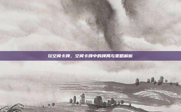 玩空间卡牌，空间卡牌中的牌局与策略解析  第1张