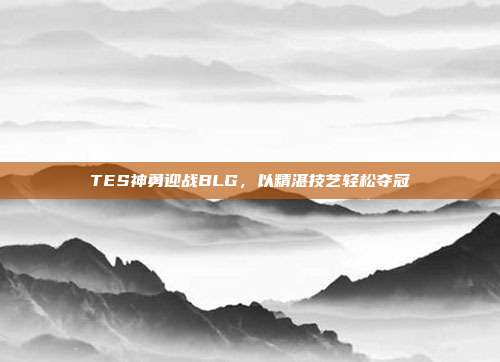 TES神勇迎战BLG，以精湛技艺轻松夺冠  第1张