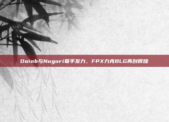 Doinb与Nuguri联手发力，FPX力克BLG再创辉煌  第1张