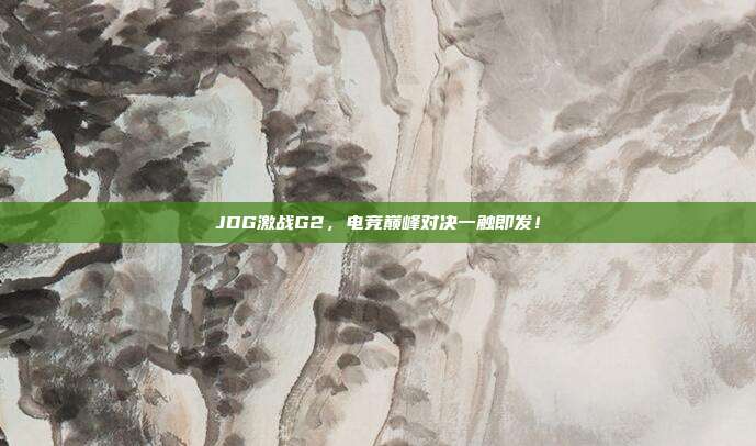 JDG激战G2，电竞巅峰对决一触即发！  第1张