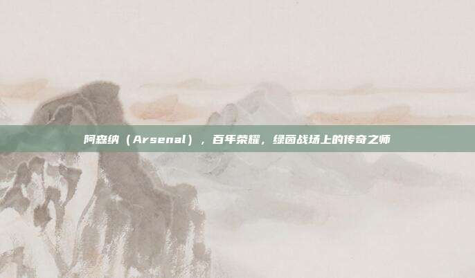 阿森纳（Arsenal），百年荣耀，绿茵战场上的传奇之师  第1张