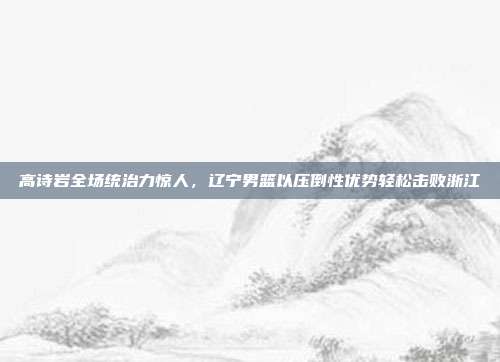 高诗岩全场统治力惊人，辽宁男篮以压倒性优势轻松击败浙江  第1张