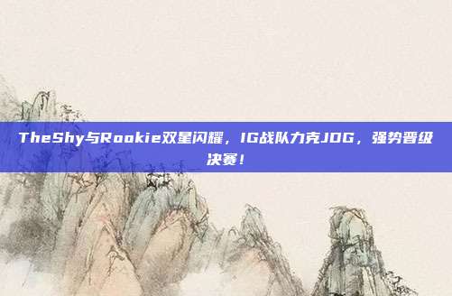 TheShy与Rookie双星闪耀，IG战队力克JDG，强势晋级决赛！  第1张