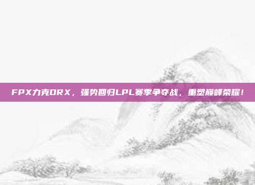 FPX力克DRX，强势回归LPL赛季争夺战，重塑巅峰荣耀！  第1张