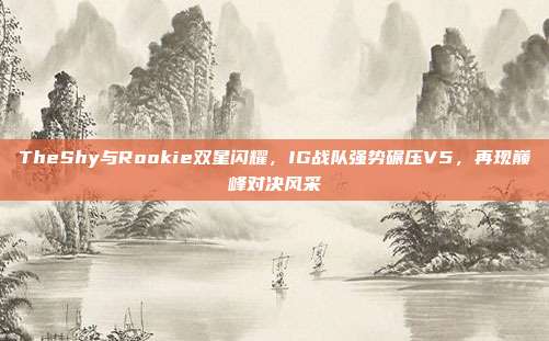 TheShy与Rookie双星闪耀，IG战队强势碾压V5，再现巅峰对决风采  第1张