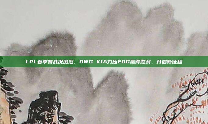 LPL春季赛战况激烈，DWG KIA力压EDG赢得胜利，开启新征程  第1张