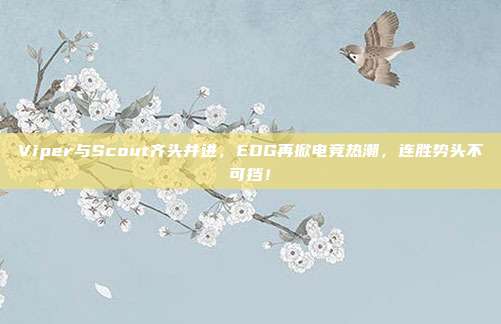 Viper与Scout齐头并进，EDG再掀电竞热潮，连胜势头不可挡！  第1张