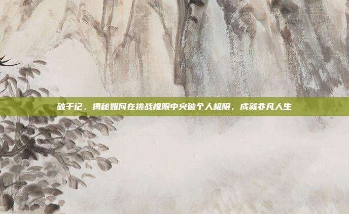 破千记，揭秘如何在挑战极限中突破个人极限，成就非凡人生  第1张