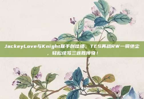 JackeyLove与Knight联手创佳绩，TES再战RW一骑绝尘，轻松续写三连胜传奇！  第1张