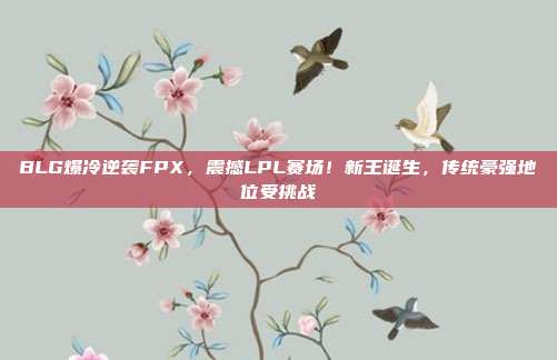 BLG爆冷逆袭FPX，震撼LPL赛场！新王诞生，传统豪强地位受挑战  第1张