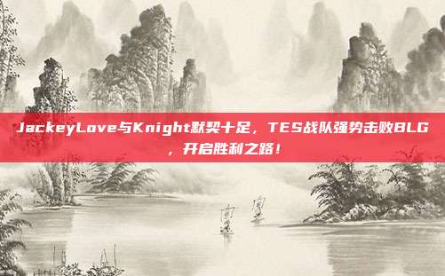 JackeyLove与Knight默契十足，TES战队强势击败BLG，开启胜利之路！  第1张