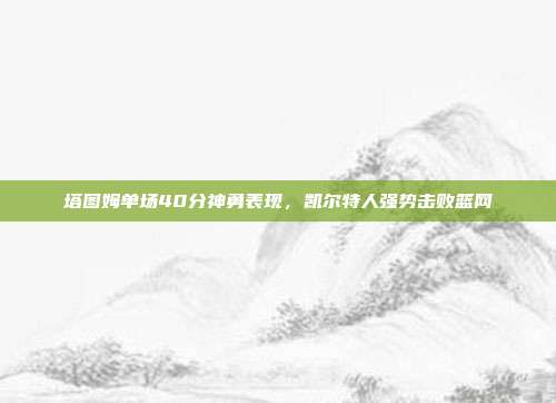 塔图姆单场40分神勇表现，凯尔特人强势击败篮网  第1张