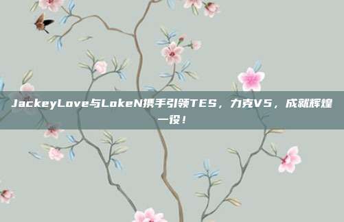 JackeyLove与LokeN携手引领TES，力克V5，成就辉煌一役！  第1张