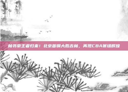 林书豪王者归来！北京首钢大胜吉林，再现CBA赛场辉煌  第1张