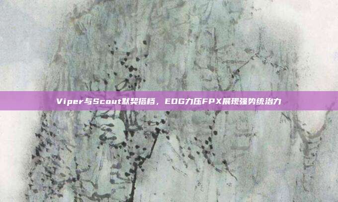 Viper与Scout默契搭档，EDG力压FPX展现强势统治力  第1张