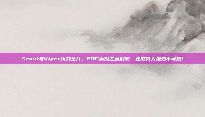 Scout与Viper火力全开，EDG再掀胜利浪潮，连胜势头强劲不可挡！  第1张