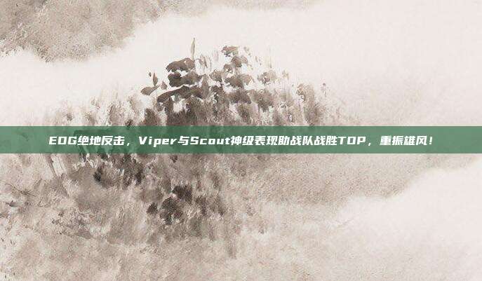 EDG绝地反击，Viper与Scout神级表现助战队战胜TOP，重振雄风！  第1张