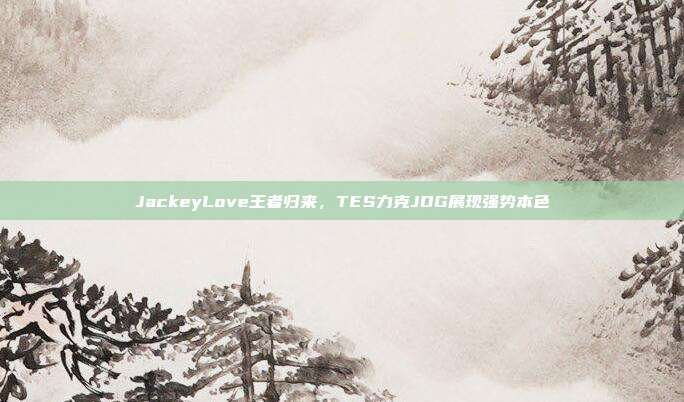 JackeyLove王者归来，TES力克JDG展现强势本色  第1张