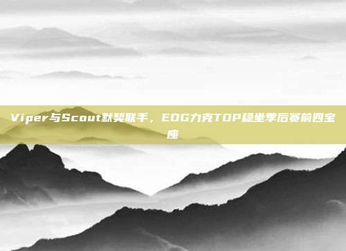 Viper与Scout默契联手，EDG力克TOP稳坐季后赛前四宝座  第1张