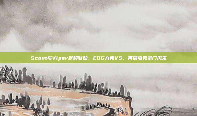 Scout与Viper默契联动，EDG力克V5，再展电竞豪门风采  第1张