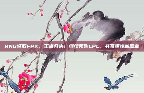 RNG轻取FPX，王者归来！继续领跑LPL，书写辉煌新篇章  第1张