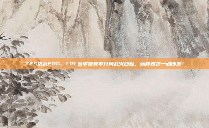 TES挑战EDG，LPL春季赛赛季开局战火四起，巅峰对决一触即发！  第1张