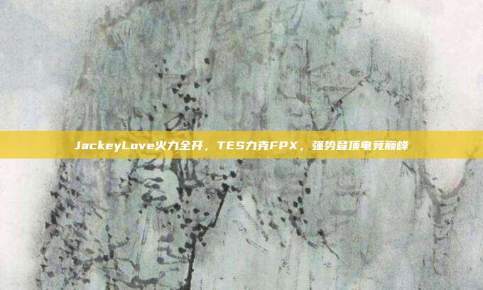 JackeyLove火力全开，TES力克FPX，强势登顶电竞巅峰  第1张