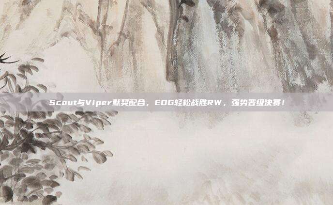 Scout与Viper默契配合，EDG轻松战胜RW，强势晋级决赛！  第1张