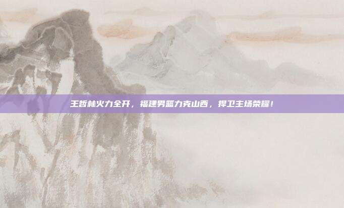 王哲林火力全开，福建男篮力克山西，捍卫主场荣耀！  第1张