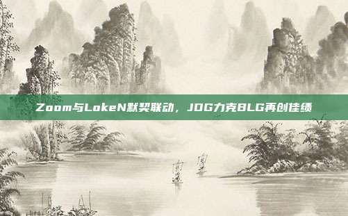 Zoom与LokeN默契联动，JDG力克BLG再创佳绩  第1张