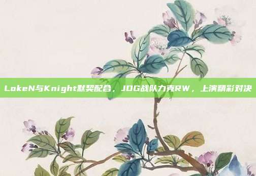 LokeN与Knight默契配合，JDG战队力克RW，上演精彩对决  第1张