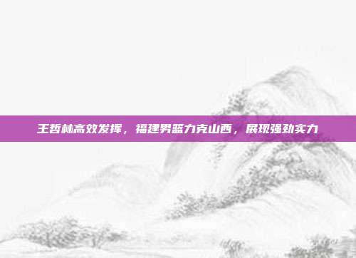 王哲林高效发挥，福建男篮力克山西，展现强劲实力  第1张